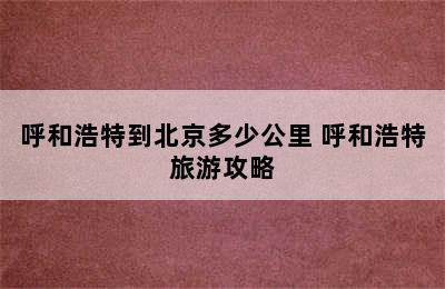 呼和浩特到北京多少公里 呼和浩特旅游攻略